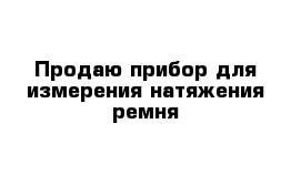 Продаю прибор для измерения натяжения ремня